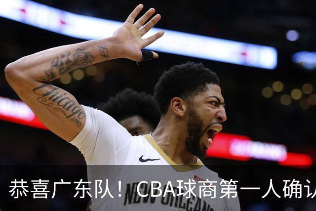 恭喜广东队！CBA球商第一人确认加盟，亚科夫列维奇点名要人！